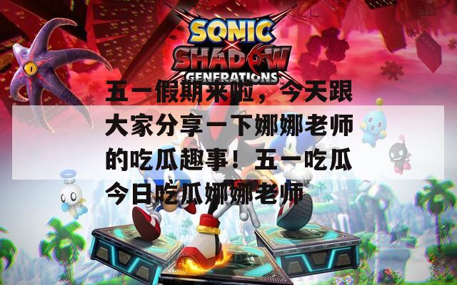五一假期来啦，今天跟大家分享一下娜娜老师的吃瓜趣事！五一吃瓜今日吃瓜娜娜老师