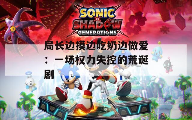 局长边摸边吃奶边做爱：一场权力失控的荒诞剧
