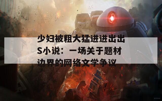 少妇被粗大猛进进出出S小说：一场关于题材边界的网络文学争议