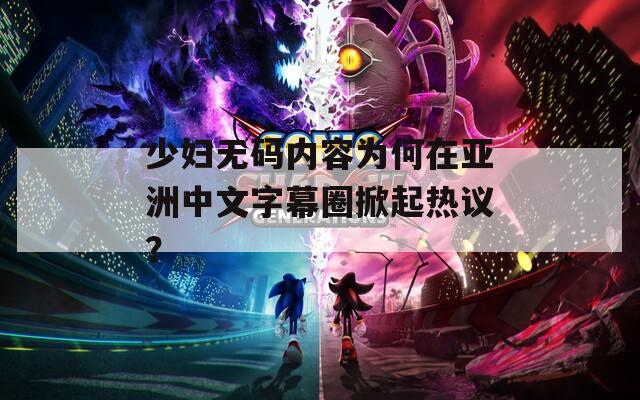 少妇无码内容为何在亚洲中文字幕圈掀起热议？