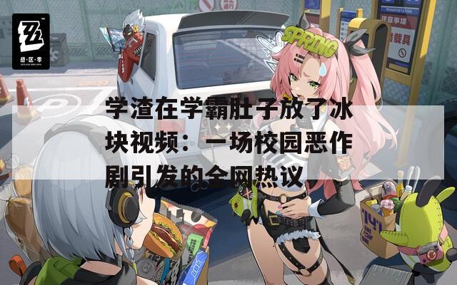 学渣在学霸肚子放了冰块视频：一场校园恶作剧引发的全网热议