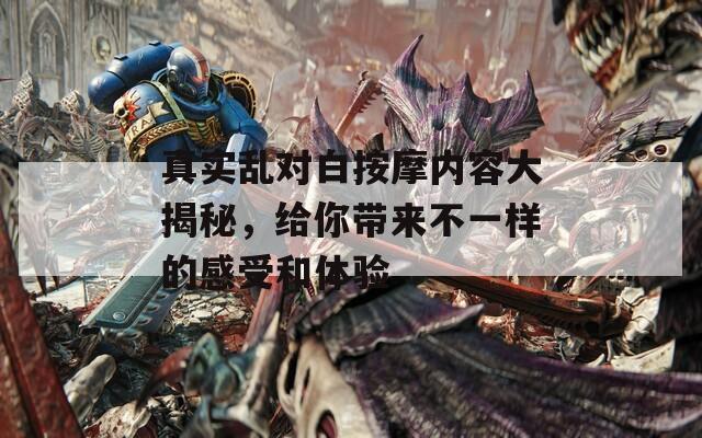 真实乱对白按摩内容大揭秘，给你带来不一样的感受和体验