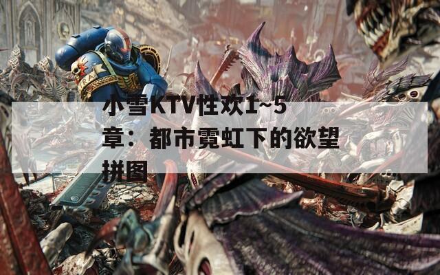 小雪KTV性欢1～5章：都市霓虹下的欲望拼图