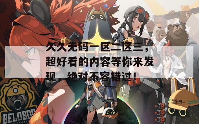 久久无码一区二区三，超好看的内容等你来发现，绝对不容错过！