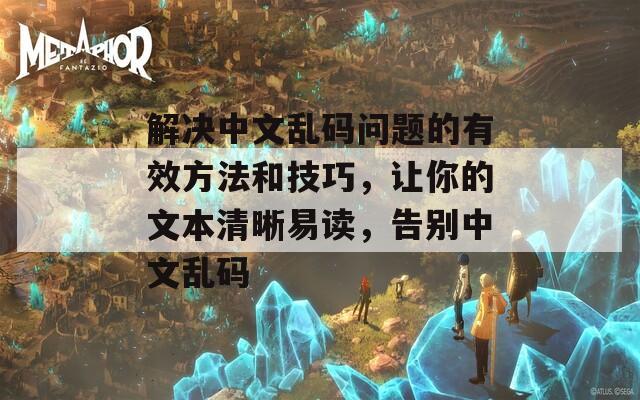 解决中文乱码问题的有效方法和技巧，让你的文本清晰易读，告别中文乱码