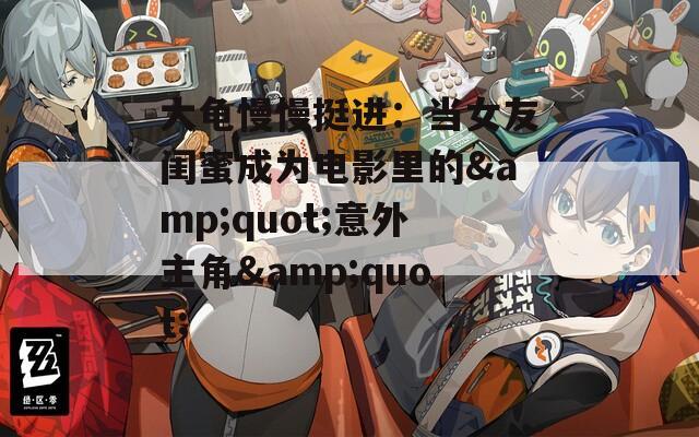 大龟慢慢挺进：当女友闺蜜成为电影里的&quot;意外主角&quot;