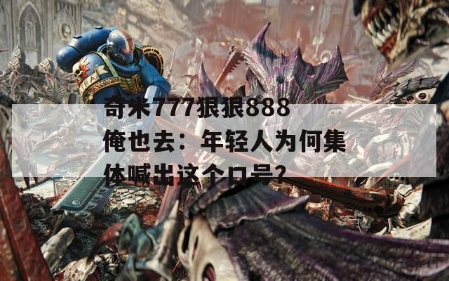 奇米777狠狠888俺也去：年轻人为何集体喊出这个口号？