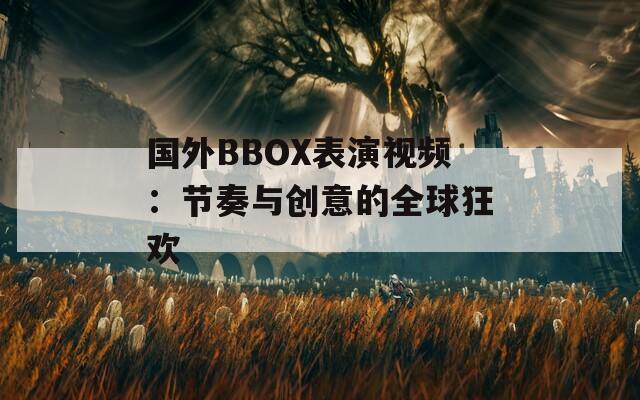 国外BBOX表演视频：节奏与创意的全球狂欢