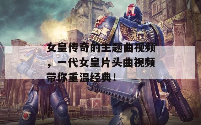 女皇传奇的主题曲视频，一代女皇片头曲视频带你重温经典！