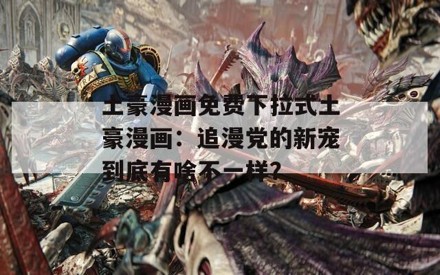 土豪漫画免费下拉式土豪漫画：追漫党的新宠到底有啥不一样？