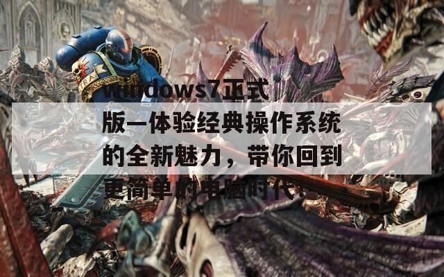 windows7正式版—体验经典操作系统的全新魅力，带你回到更简单的电脑时代！