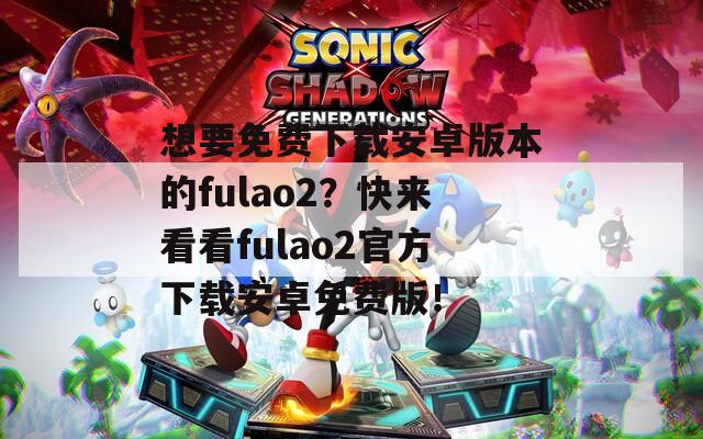 想要免费下载安卓版本的fulao2？快来看看fulao2官方下载安卓免费版！