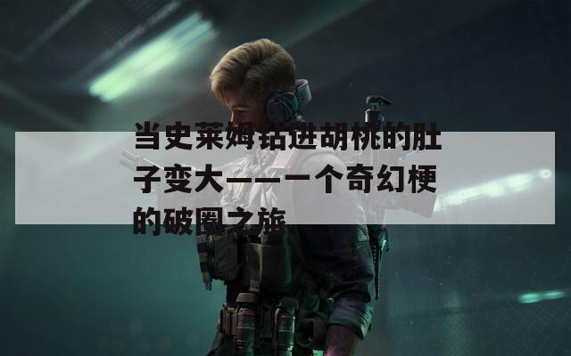 当史莱姆钻进胡桃的肚子变大——一个奇幻梗的破圈之旅