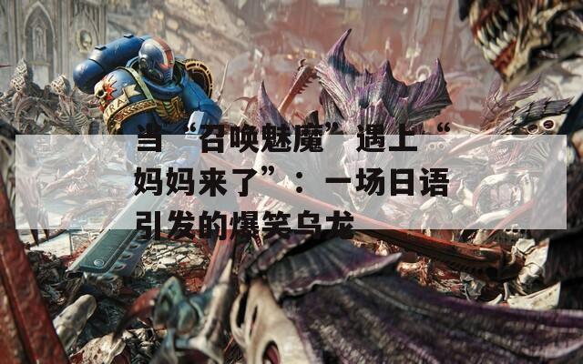 当“召唤魅魔”遇上“妈妈来了”：一场日语引发的爆笑乌龙