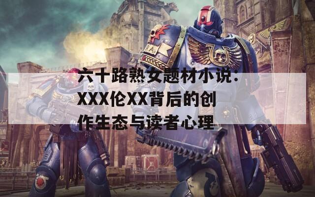 六十路熟女题材小说：XXX伦XX背后的创作生态与读者心理