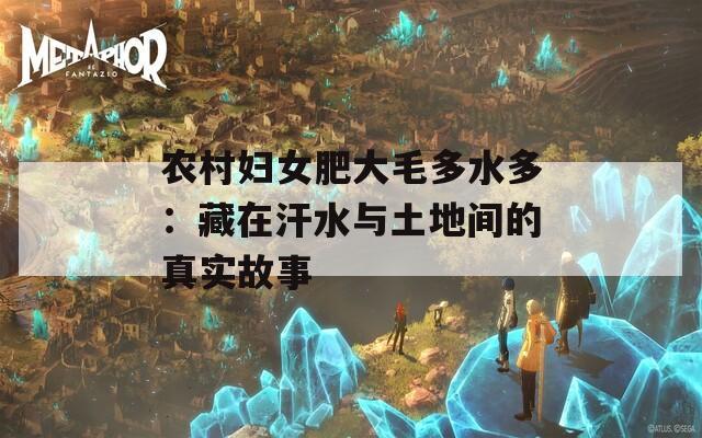 农村妇女肥大毛多水多：藏在汗水与土地间的真实故事