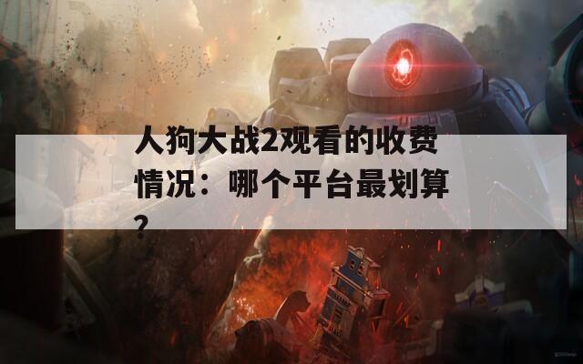 人狗大战2观看的收费情况：哪个平台最划算？
