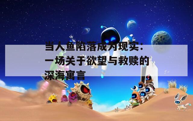 当人鱼陷落成为现实：一场关于欲望与救赎的深海寓言