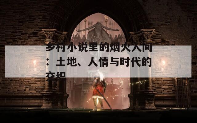 乡村小说里的烟火人间：土地、人情与时代的交织
