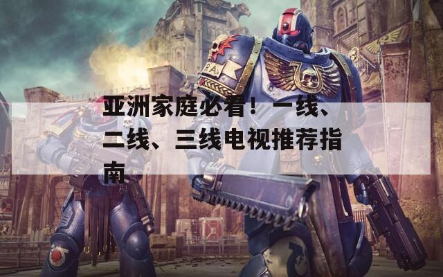 亚洲家庭必看！一线、二线、三线电视推荐指南