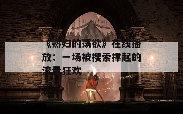 《熟妇的荡欲》在线播放：一场被搜索撑起的流量狂欢