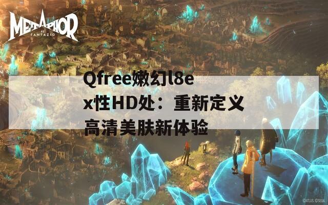 Qfree嫩幻l8ex性HD处：重新定义高清美肤新体验