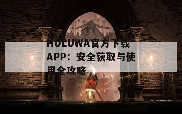 HULUWA官方下载APP：安全获取与使用全攻略