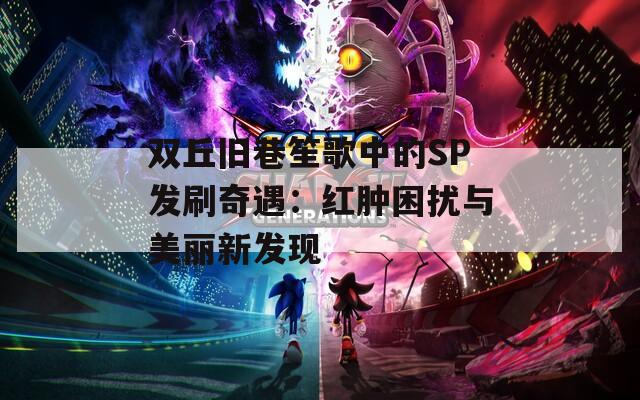 双丘旧巷笙歌中的SP发刷奇遇：红肿困扰与美丽新发现