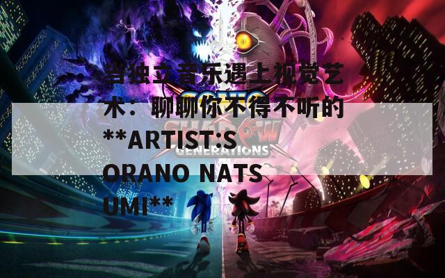 当独立音乐遇上视觉艺术：聊聊你不得不听的**ARTIST:SORANO NATSUMI**