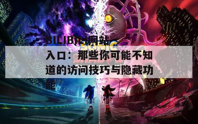 BILIBILI网站入口：那些你可能不知道的访问技巧与隐藏功能