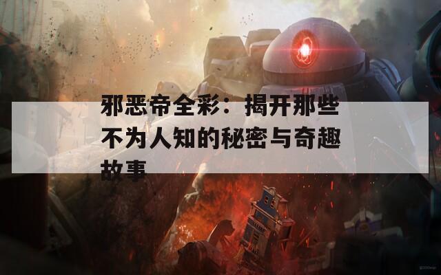 邪恶帝全彩：揭开那些不为人知的秘密与奇趣故事