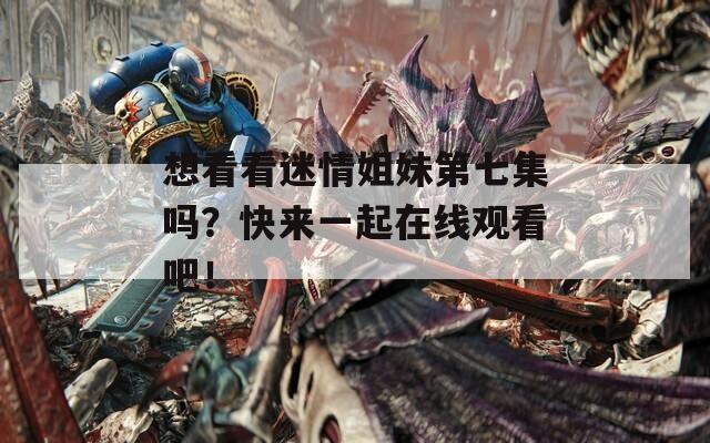 想看看迷情姐妹第七集吗？快来一起在线观看吧！