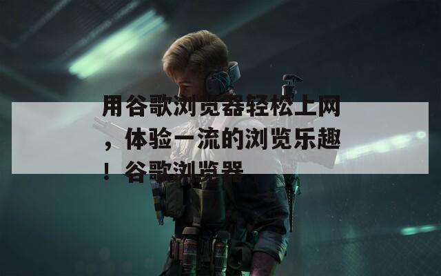 用谷歌浏览器轻松上网，体验一流的浏览乐趣！谷歌浏览器