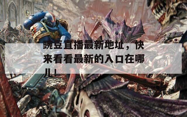豌豆直播最新地址，快来看看最新的入口在哪儿！