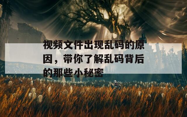 视频文件出现乱码的原因，带你了解乱码背后的那些小秘密