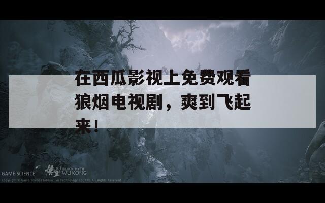 在西瓜影视上免费观看狼烟电视剧，爽到飞起来！