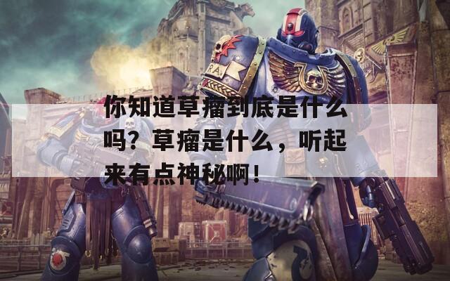 你知道草瘤到底是什么吗？草瘤是什么，听起来有点神秘啊！