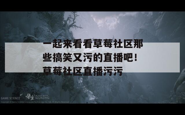一起来看看草莓社区那些搞笑又污的直播吧！草莓社区直播污污