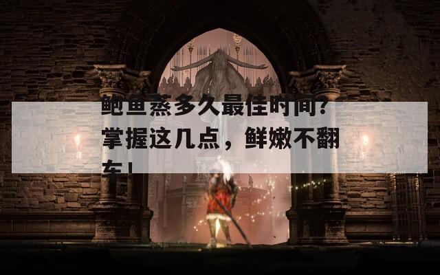 鲍鱼蒸多久最佳时间？掌握这几点，鲜嫩不翻车！