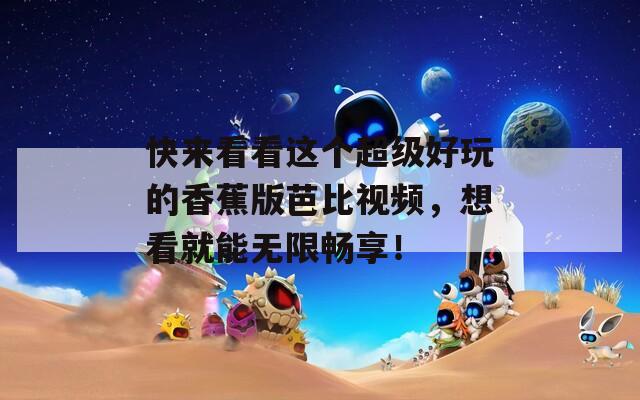 快来看看这个超级好玩的香蕉版芭比视频，想看就能无限畅享！