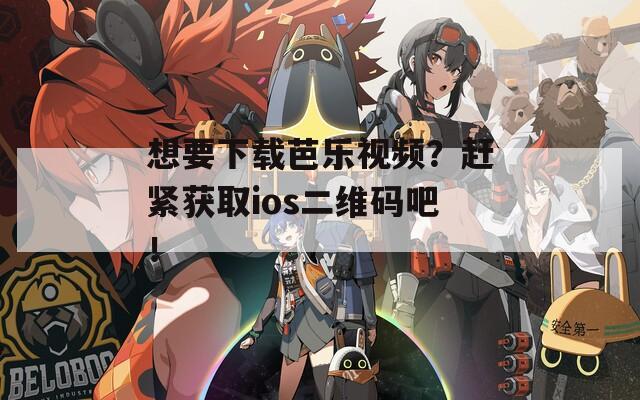 想要下载芭乐视频？赶紧获取ios二维码吧！