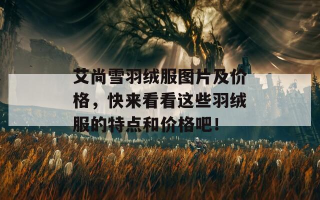 艾尚雪羽绒服图片及价格，快来看看这些羽绒服的特点和价格吧！