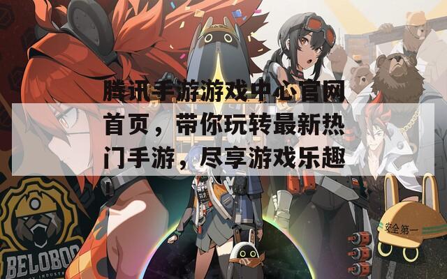 腾讯手游游戏中心官网首页，带你玩转最新热门手游，尽享游戏乐趣！