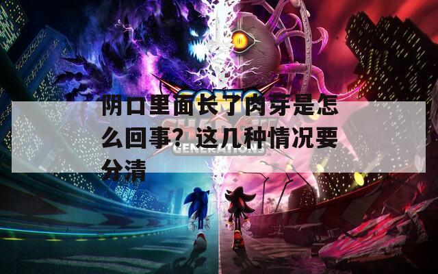 阴口里面长了肉芽是怎么回事？这几种情况要分清