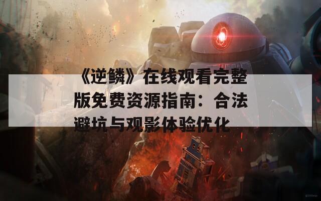 《逆鳞》在线观看完整版免费资源指南：合法避坑与观影体验优化