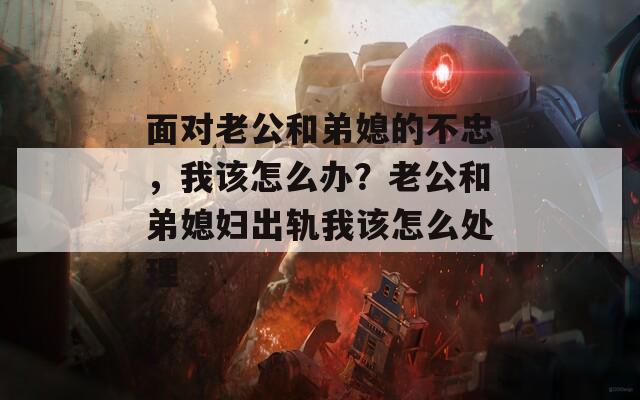 面对老公和弟媳的不忠，我该怎么办？老公和弟媳妇出轨我该怎么处理