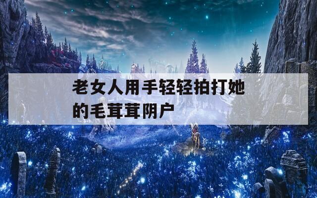 老女人用手轻轻拍打她的毛茸茸阴户
