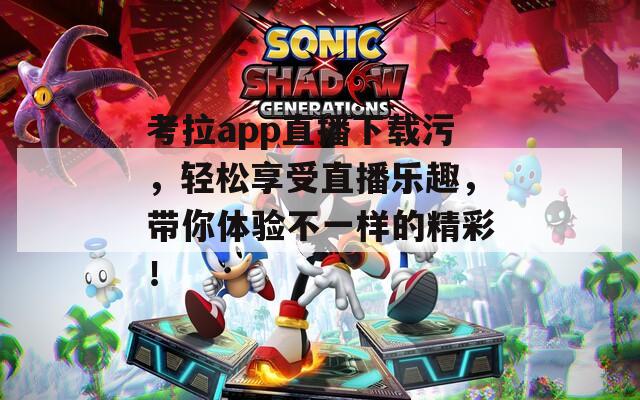 考拉app直播下载污，轻松享受直播乐趣，带你体验不一样的精彩！