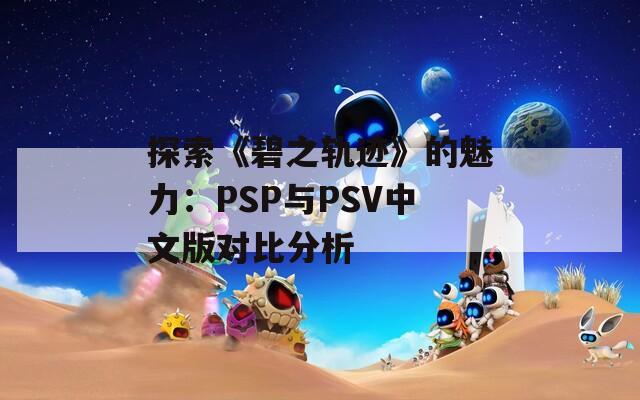 探索《碧之轨迹》的魅力：PSP与PSV中文版对比分析