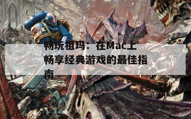 畅玩祖玛：在Mac上畅享经典游戏的最佳指南
